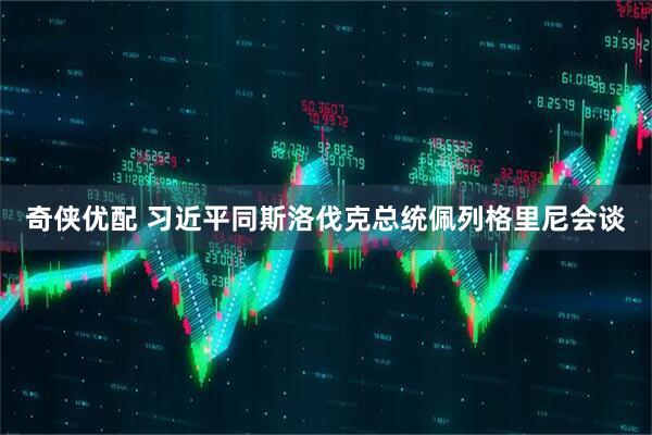 奇侠优配 习近平同斯洛伐克总统佩列格里尼会谈